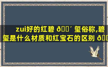 zui
好的红碧 🌴 玺俗称,碧玺是什么材质和红宝石的区别 🐵